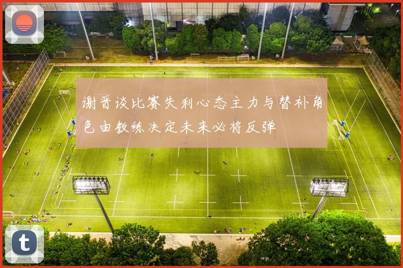 谢晋谈比赛失利心态主力与替补角色由教练决定未来必将反弹