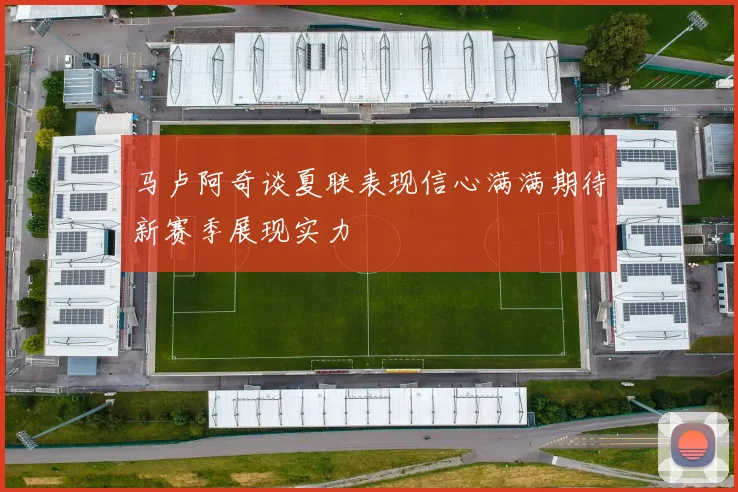 马卢阿奇谈夏联表现信心满满期待新赛季展现实力