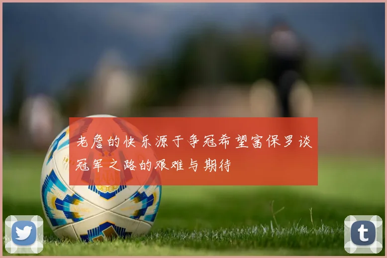 老詹的快乐源于争冠希望富保罗谈冠军之路的艰难与期待