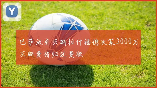 巴萨放弃买断拉什福德决策3000万买断费将归还曼联