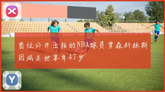 首位公开出柜的NBA球员贾森科林斯因病去世享年47岁