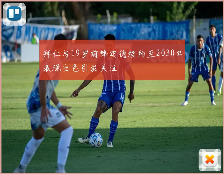拜仁与19岁前锋宾德续约至2030年表现出色引发关注