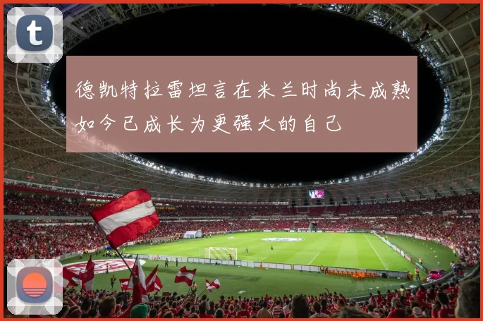 德凯特拉雷坦言在米兰时尚未成熟如今已成长为更强大的自己