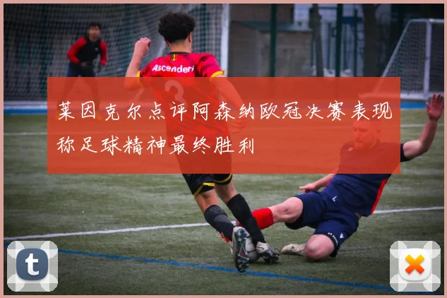 莱因克尔点评阿森纳欧冠决赛表现称足球精神最终胜利