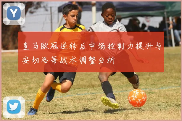 皇马欧冠逆转后中场控制力提升与安切洛蒂战术调整分析