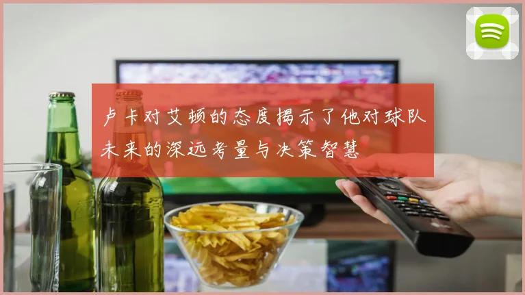 卢卡对艾顿的态度揭示了他对球队未来的深远考量与决策智慧