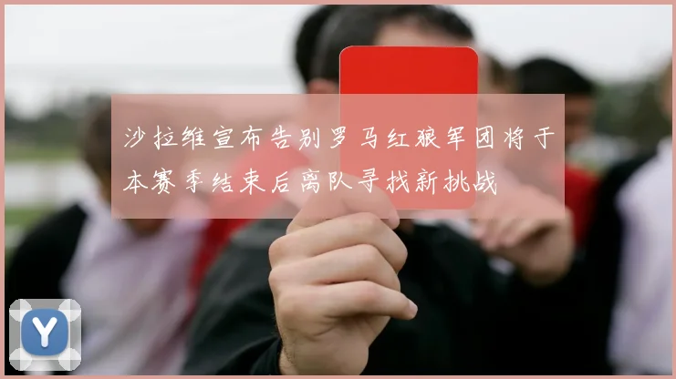 沙拉维宣布告别罗马红狼军团将于本赛季结束后离队寻找新挑战