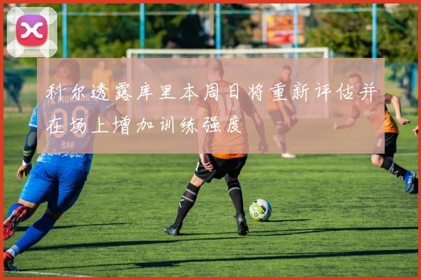 科尔透露库里本周日将重新评估并在场上增加训练强度