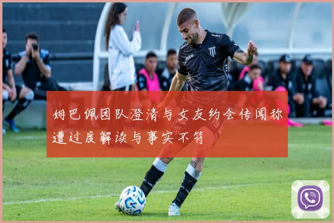 姆巴佩团队澄清与女友约会传闻称遭过度解读与事实不符