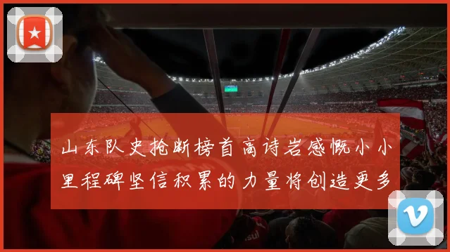 山东队史抢断榜首高诗岩感慨小小里程碑坚信积累的力量将创造更多辉煌