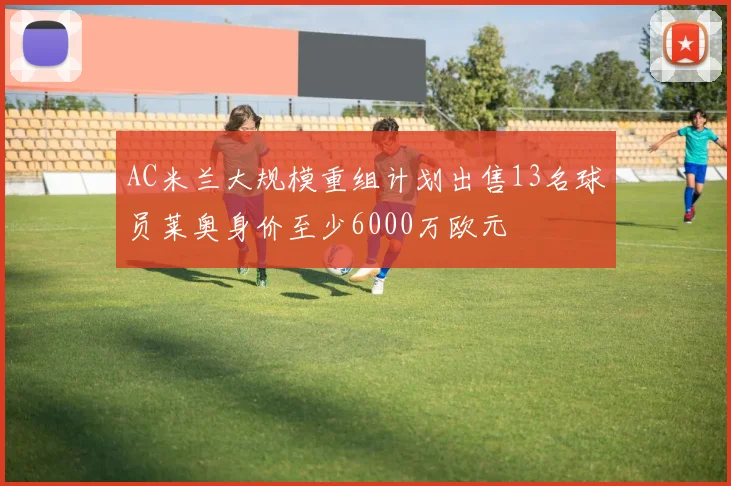 AC米兰大规模重组计划出售13名球员莱奥身价至少6000万欧元