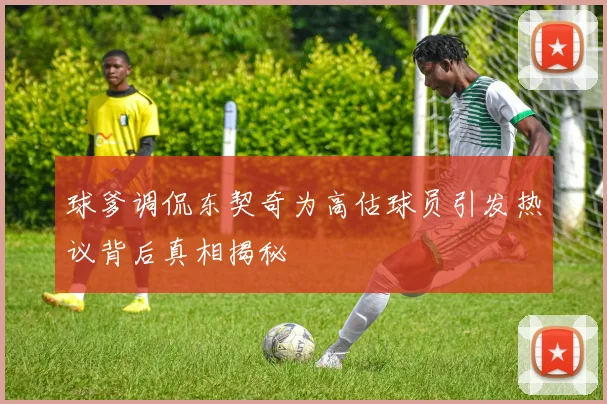 球爹调侃东契奇为高估球员引发热议背后真相揭秘