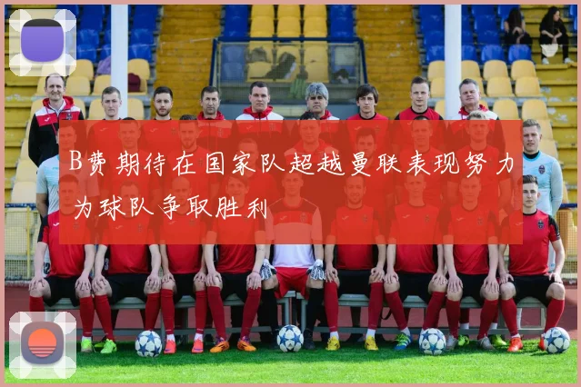 B费期待在国家队超越曼联表现努力为球队争取胜利