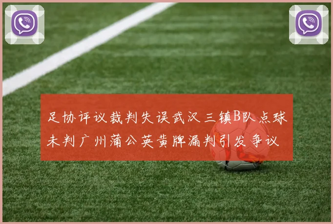 足协评议裁判失误武汉三镇B队点球未判广州蒲公英黄牌漏判引发争议