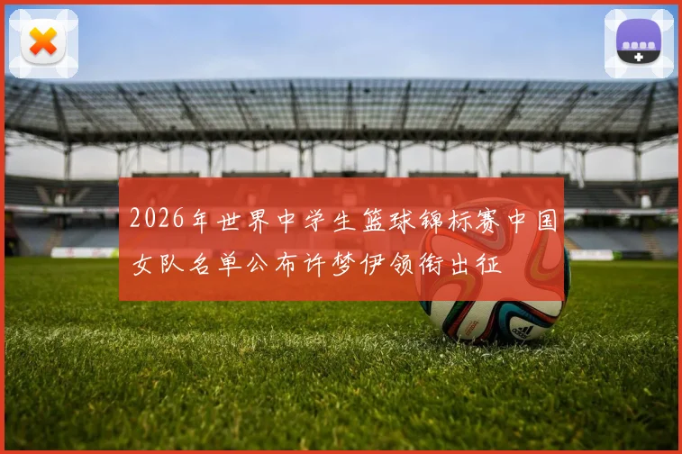 2026年世界中学生篮球锦标赛中国女队名单公布许梦伊领衔出征
