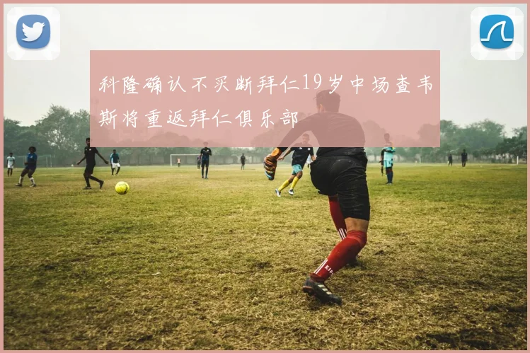 科隆确认不买断拜仁19岁中场查韦斯将重返拜仁俱乐部