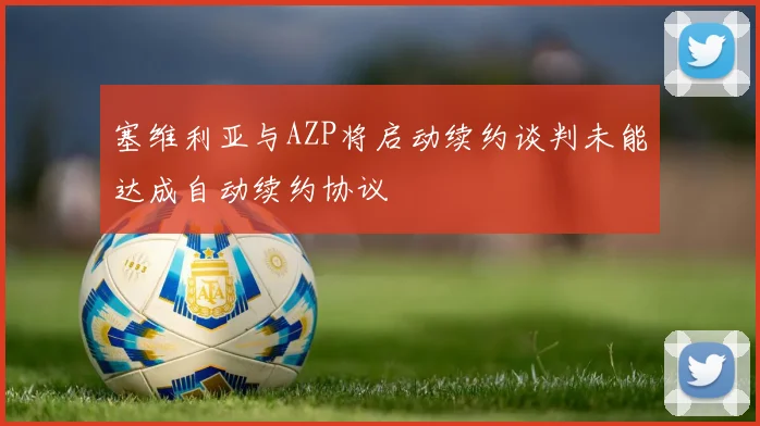 塞维利亚与AZP将启动续约谈判未能达成自动续约协议