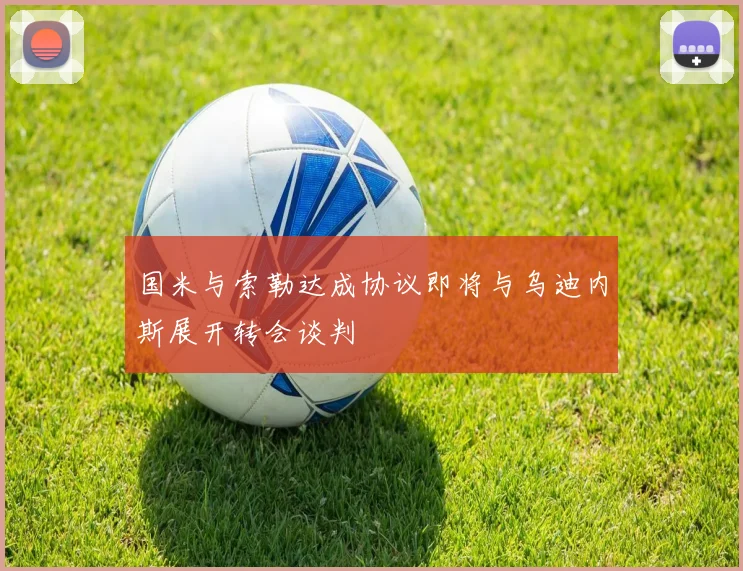 国米与索勒达成协议即将与乌迪内斯展开转会谈判