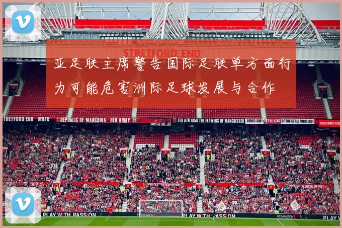 亚足联主席警告国际足联单方面行为可能危害洲际足球发展与合作
