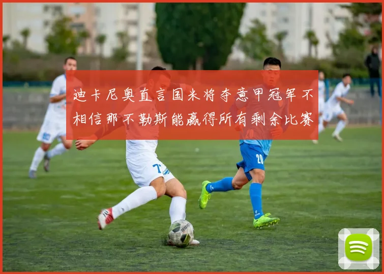 迪卡尼奥直言国米将夺意甲冠军不相信那不勒斯能赢得所有剩余比赛