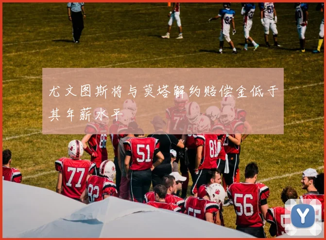 尤文图斯将与莫塔解约赔偿金低于其年薪水平