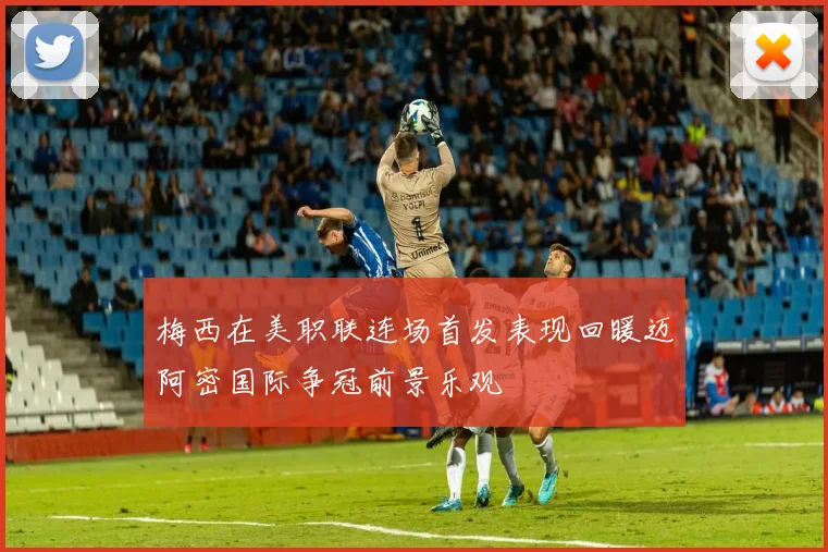 梅西在美职联连场首发表现回暖迈阿密国际争冠前景乐观