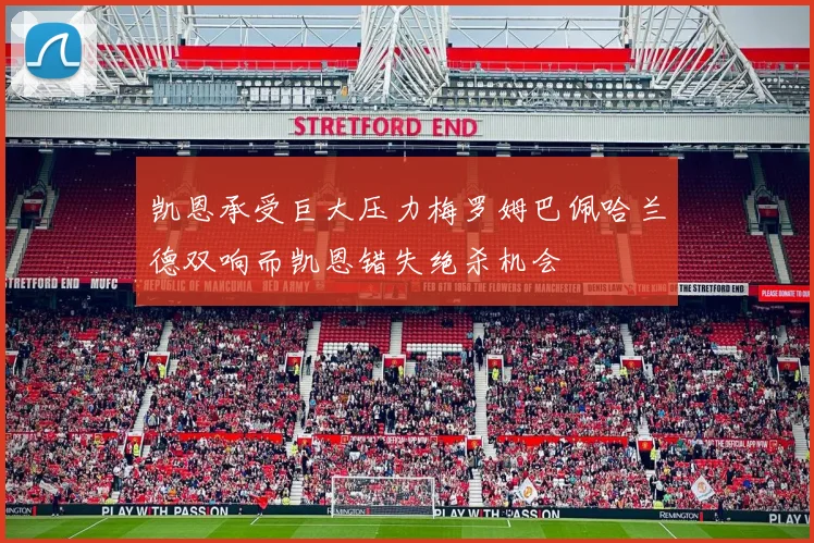 凯恩承受巨大压力梅罗姆巴佩哈兰德双响而凯恩错失绝杀机会