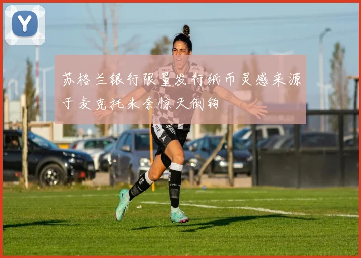 苏格兰银行限量发行纸币灵感来源于麦克托米奈惊天倒钩