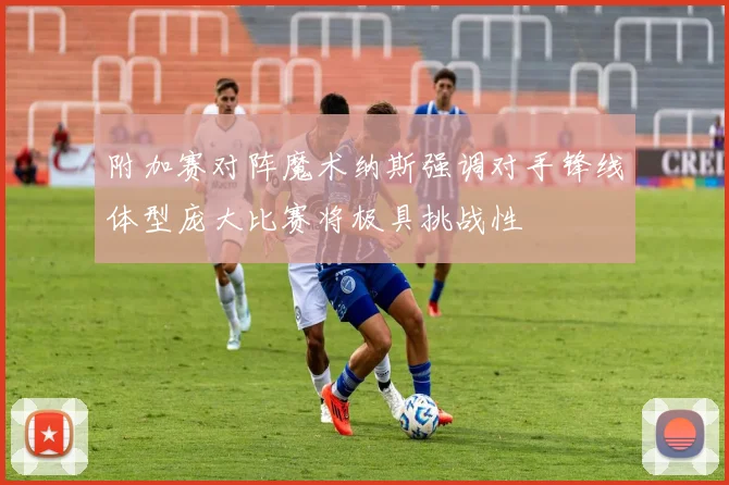 附加赛对阵魔术纳斯强调对手锋线体型庞大比赛将极具挑战性