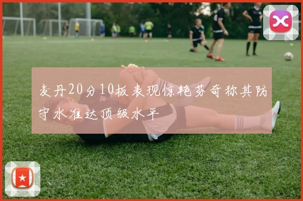 麦丹20分10板表现惊艳芬奇称其防守水准达顶级水平