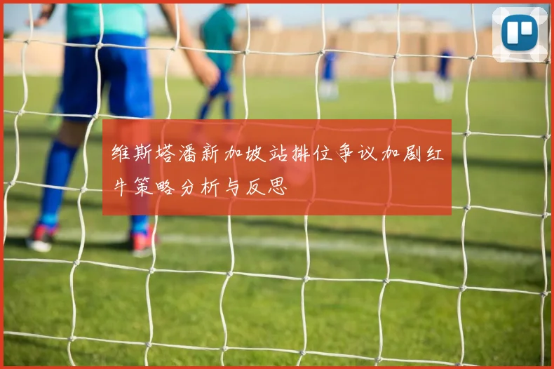 维斯塔潘新加坡站排位争议加剧红牛策略分析与反思