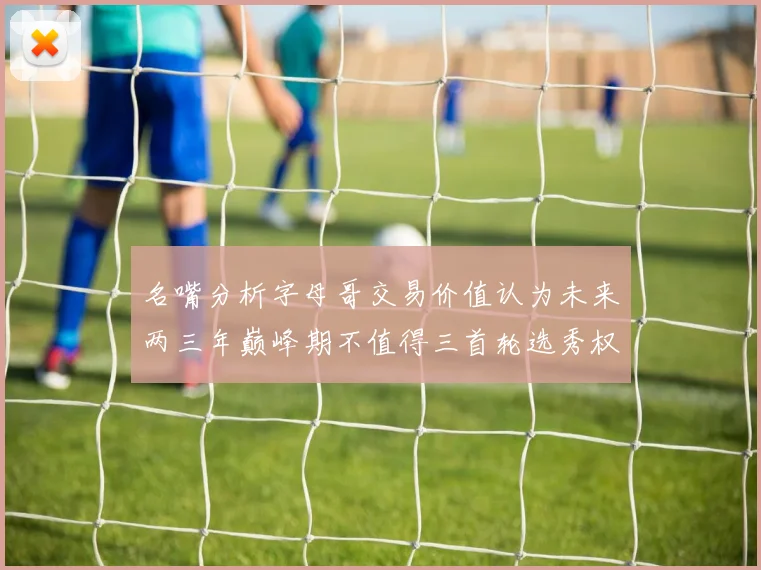 名嘴分析字母哥交易价值认为未来两三年巅峰期不值得三首轮选秀权
