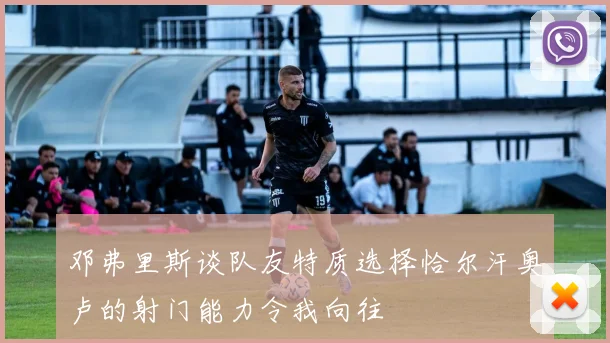 邓弗里斯谈队友特质选择恰尔汗奥卢的射门能力令我向往