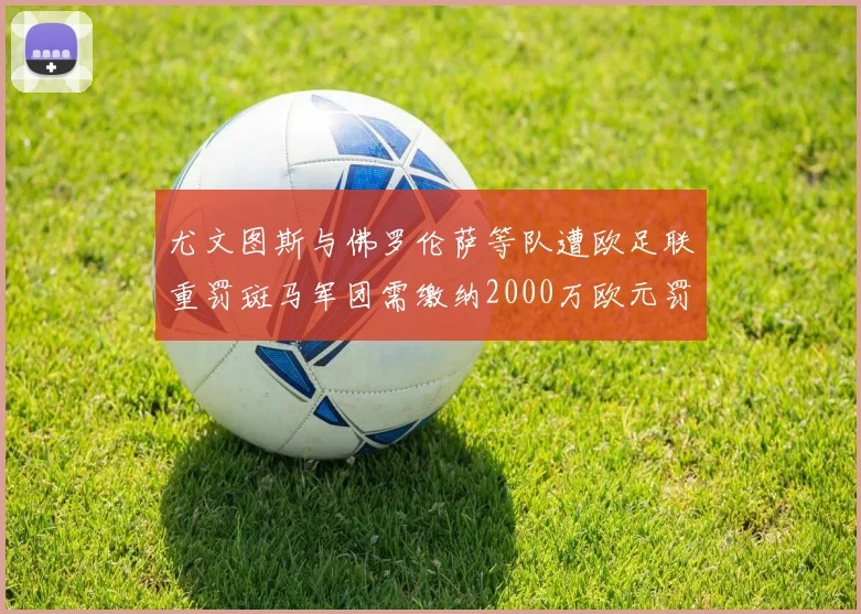 尤文图斯与佛罗伦萨等队遭欧足联重罚斑马军团需缴纳2000万欧元罚款
