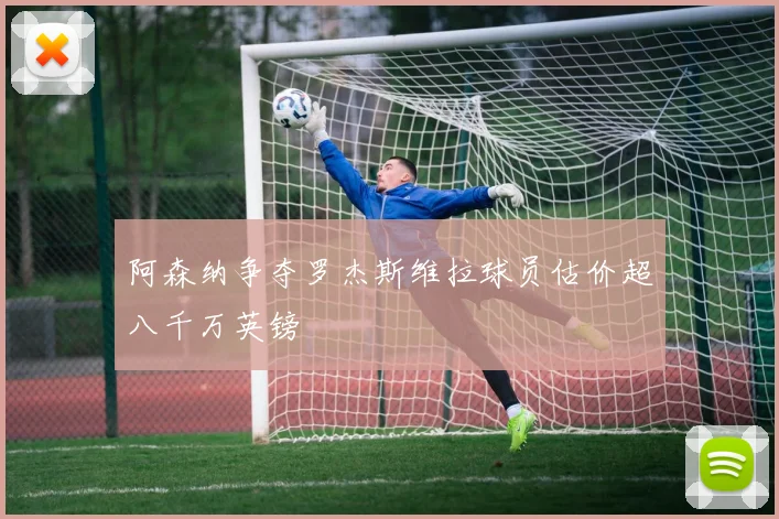 阿森纳争夺罗杰斯维拉球员估价超八千万英镑