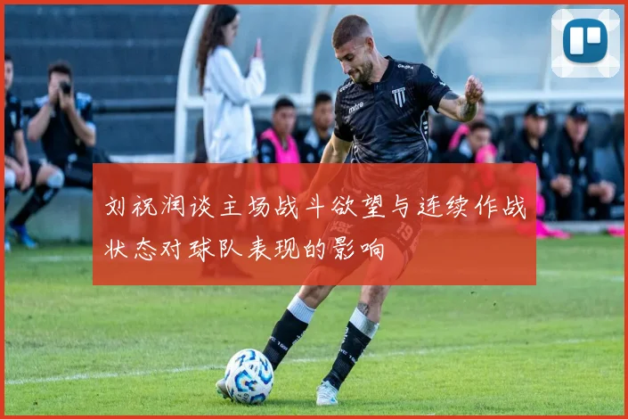 刘祝润谈主场战斗欲望与连续作战状态对球队表现的影响