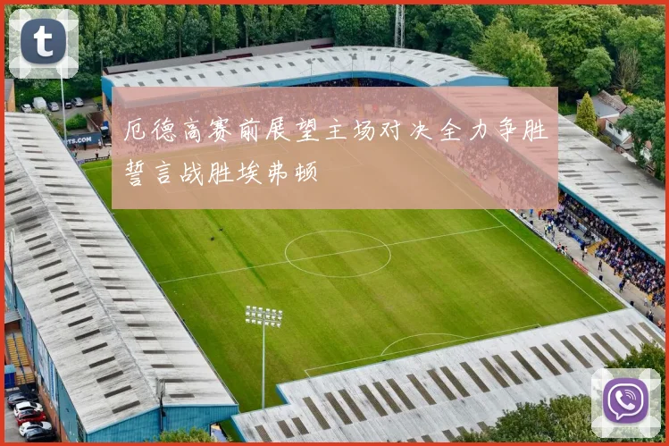 厄德高赛前展望主场对决全力争胜誓言战胜埃弗顿