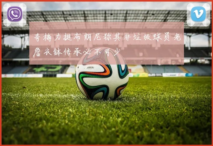 夸梅力挺布朗尼称其非垃圾球员老詹衣钵传承必不可少
