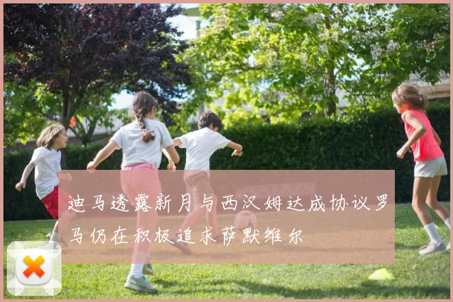 迪马透露新月与西汉姆达成协议罗马仍在积极追求萨默维尔