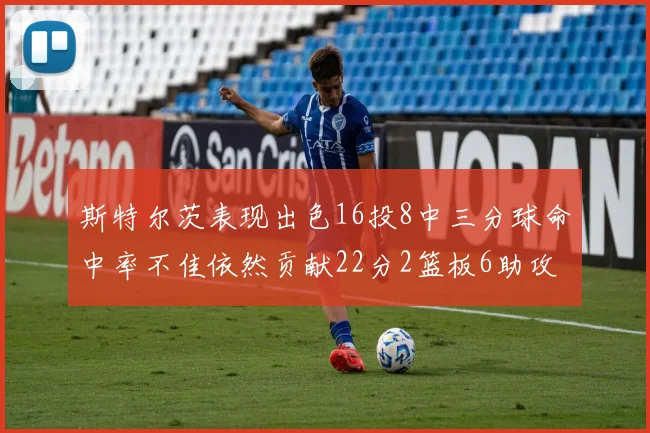 斯特尔茨表现出色16投8中三分球命中率不佳依然贡献22分2篮板6助攻